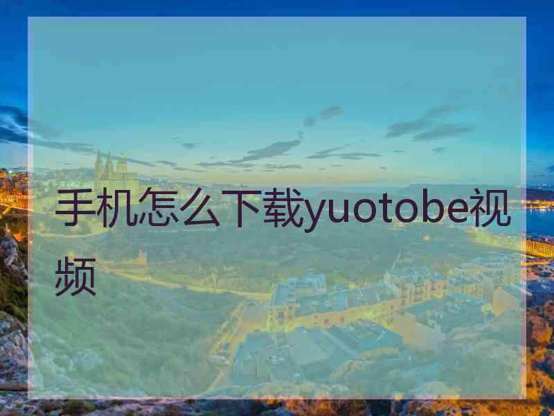 手机怎么下载yuotobe视频