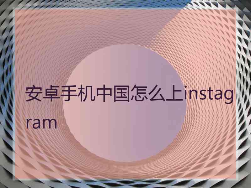 安卓手机中国怎么上instagram