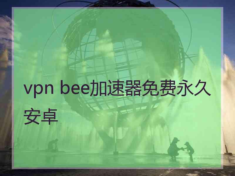 vpn bee加速器免费永久安卓