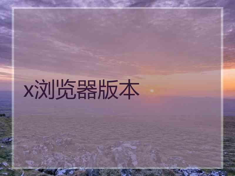 x浏览器版本