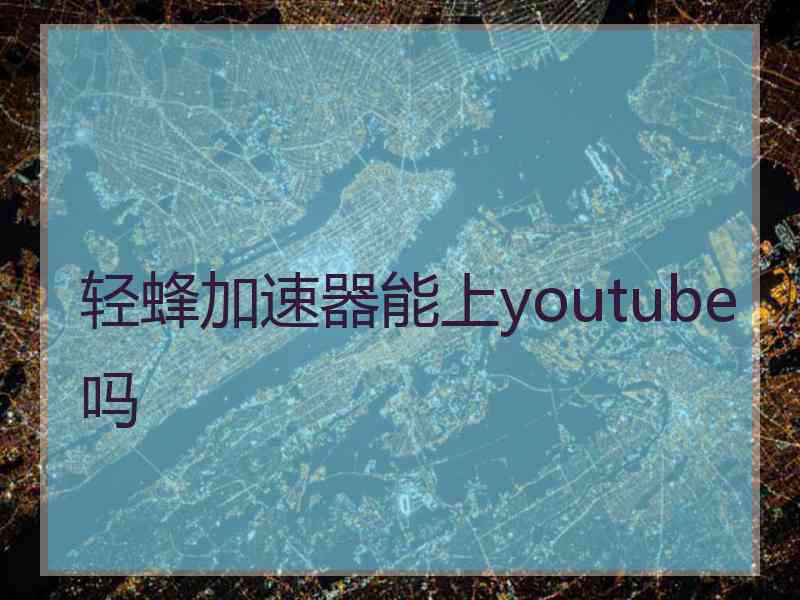 轻蜂加速器能上youtube吗