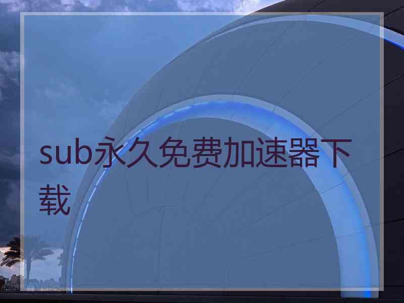 sub永久免费加速器下载