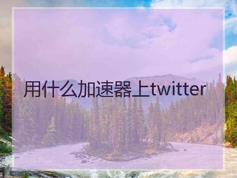 用什么加速器上twitter